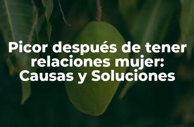Picor Después de Tener Relaciones Mujer: Causas y Soluciones