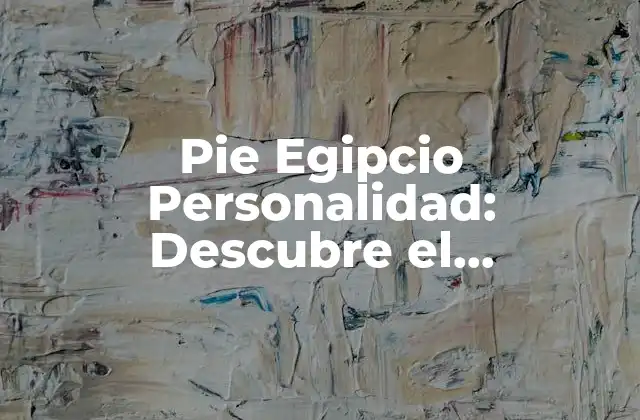 Pie Egipcio Personalidad: Descubre el Significado Detrás de Esta Fascinante Teoría