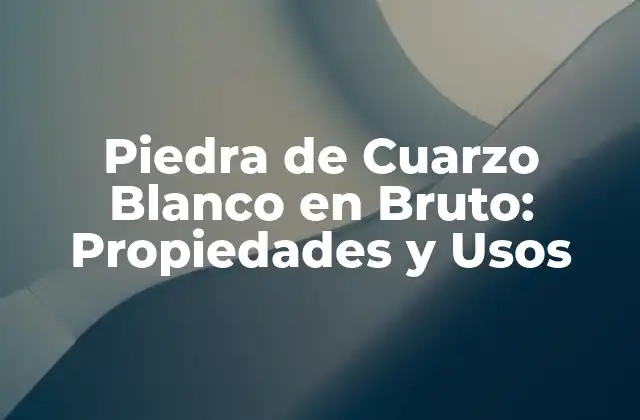 Piedra de Cuarzo Blanco en Bruto: Propiedades y Usos