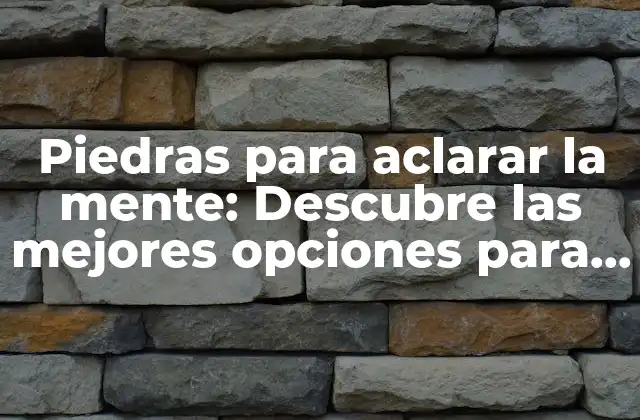Piedras para Aclarar la Mente: Descubre las Mejores Opciones para Mejorar Tu Concentración