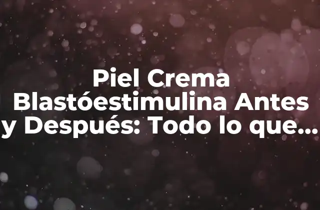 Piel Crema Blastóestimulina Antes y Después: Todo Lo que Necesitas Saber