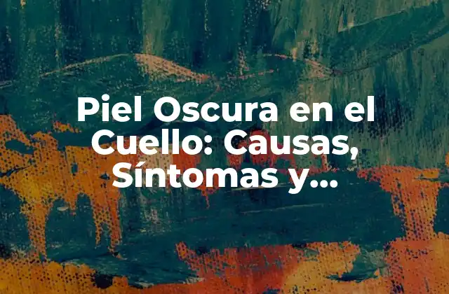 Piel Oscura en el Cuello: Causas, Síntomas y Tratamientos