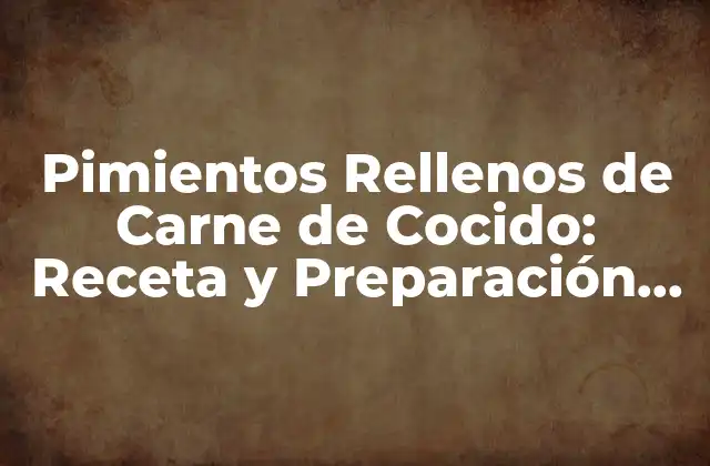 Orígenes y Variedades de los Pimientos Rellenos de Carne de Cocido