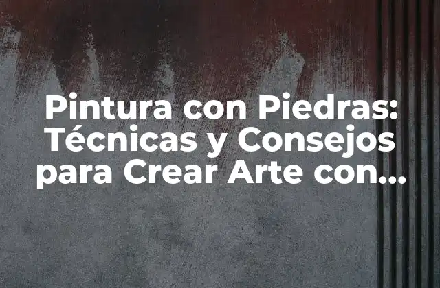 Pintura con Piedras: Técnicas y Consejos para Crear Arte con Naturaleza