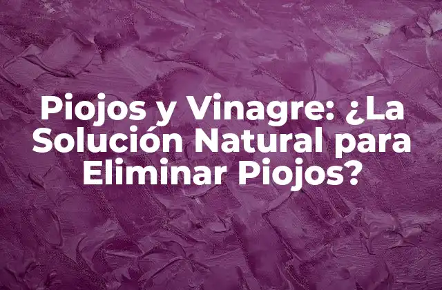 Piojos y Vinagre: ¿la Solución Natural para Eliminar Piojos?