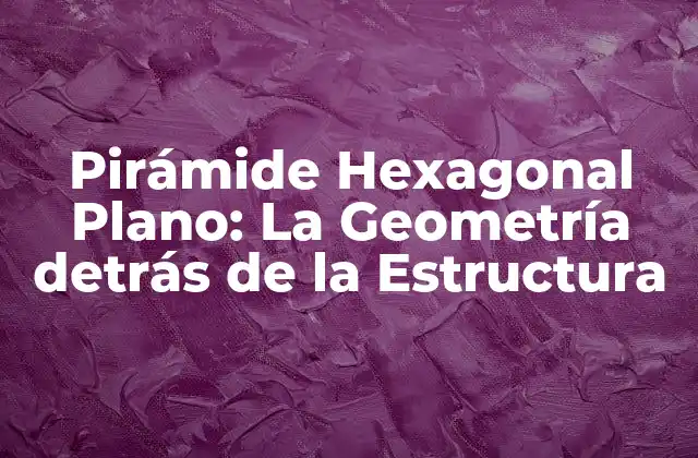 Definición y Estructura de la Pirámide Hexagonal Plano