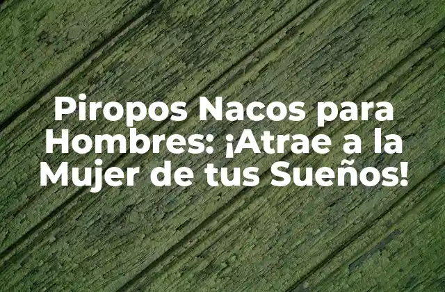 Piropos Nacos para Hombres: ¡atrae a la Mujer de Tus Sueños!
