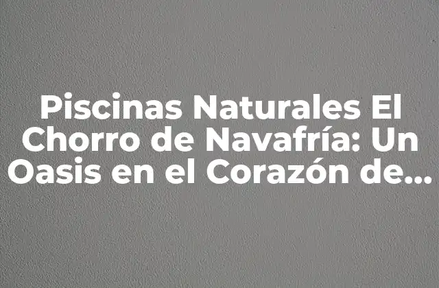 Piscinas Naturales el Chorro de Navafría: un Oasis en el Corazón de la Naturaleza