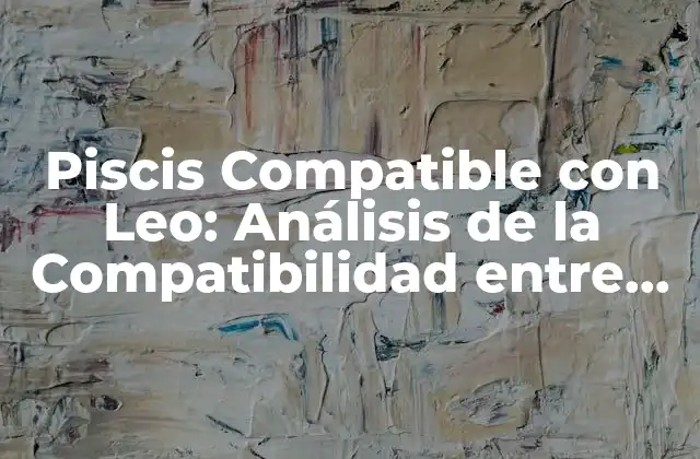 Piscis Compatible con Leo: Análisis de la Compatibilidad entre Piscis y Leo