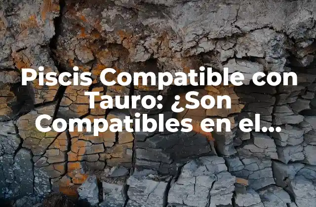 Piscis Compatible con Tauro: ¿son Compatibles en el Amor?
