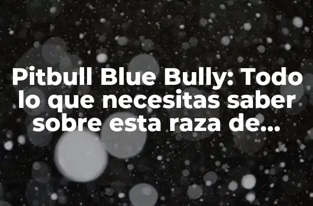 Pitbull Blue Bully: Todo Lo que Necesitas Saber sobre Esta Raza de Perro