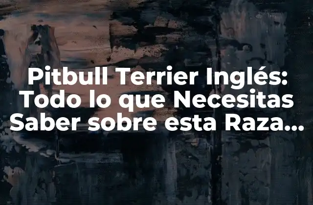 Pitbull Terrier Inglés: Todo Lo que Necesitas Saber sobre Esta Raza de Perro
