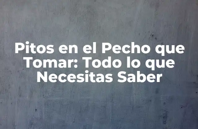Pitos en el Pecho que Tomar: Todo Lo que Necesitas Saber