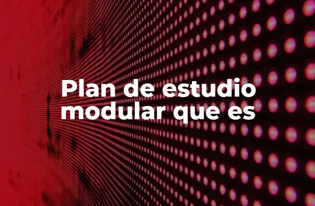 Plan de Estudio Modular que es 2 Características del sistema modular en la educación