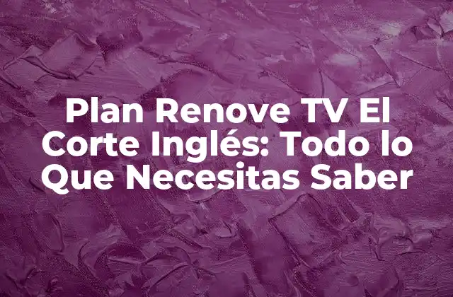 Plan Renove Tv el Corte Inglés: Todo Lo que Necesitas Saber 2 ¿Qué es el Plan Renove TV El Corte Inglés?