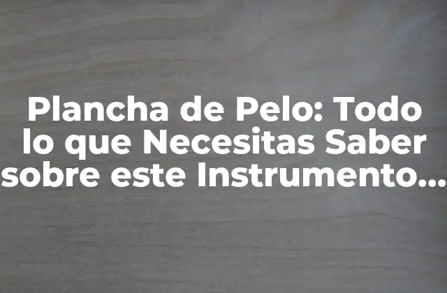 Plancha de Pelo: Todo Lo que Necesitas Saber sobre Este Instrumento de Belleza