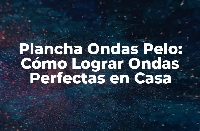 Plancha Ondas Pelo: Cómo Lograr Ondas Perfectas en Casa