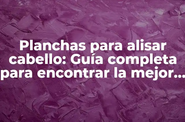 Planchas para Alisar Cabello: Guía Completa para Encontrar la Mejor Opción