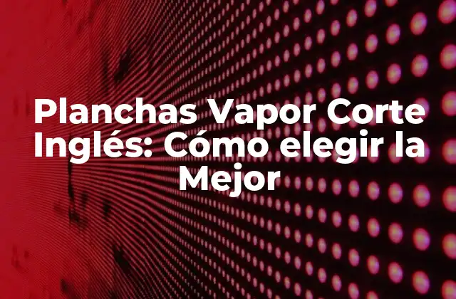 Planchas Vapor Corte Inglés: Cómo Elegir la Mejor