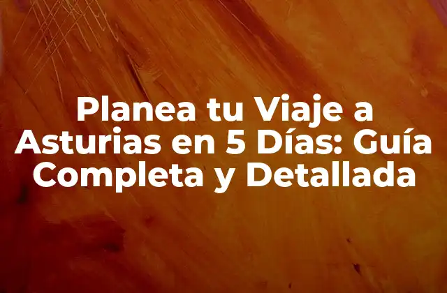 Planea Tu Viaje a Asturias en 5 Días: Guía Completa y Detallada