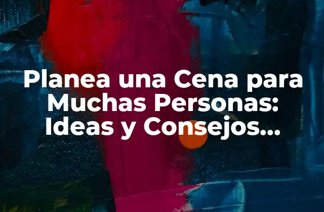Planea una Cena para Muchas Personas: Ideas y Consejos Prácticos