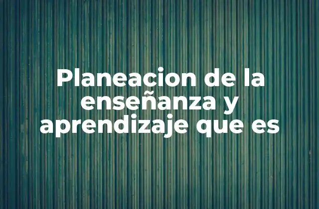 Planeacion de la Enseñanza y Aprendizaje que es