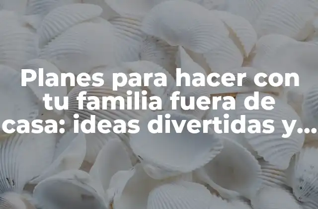 Planes para Hacer con Tu Familia Fuera de Casa: Ideas Divertidas y Emocionantes
