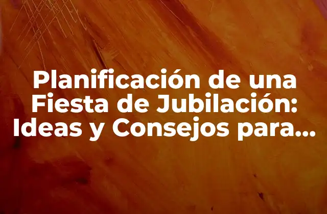 Planificación de una Fiesta de Jubilación: Ideas y Consejos para un Evento Inolvidable