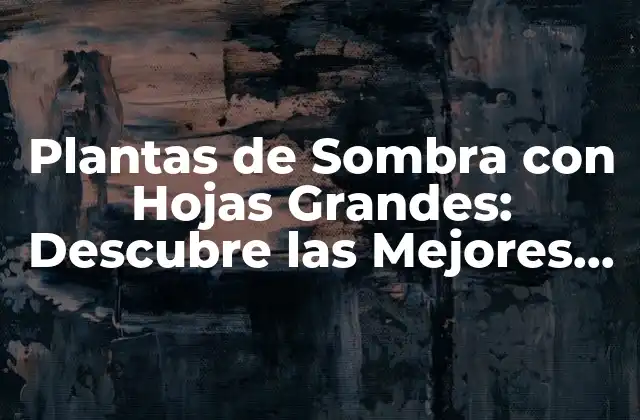 Plantas de Sombra con Hojas Grandes: Descubre las Mejores Opciones