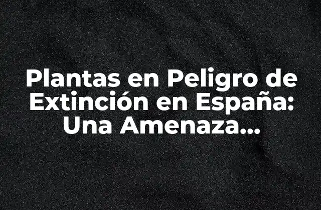 Plantas en Peligro de Extinción en España: una Amenaza Silenciosa