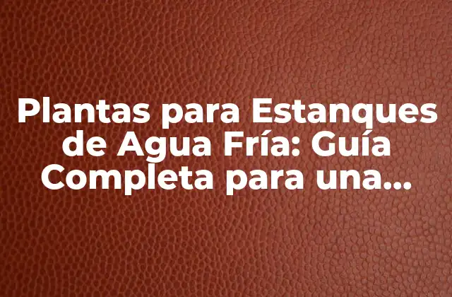 Plantas para Estanques de Agua Fría: Guía Completa para una Ecosistema Equilibrado