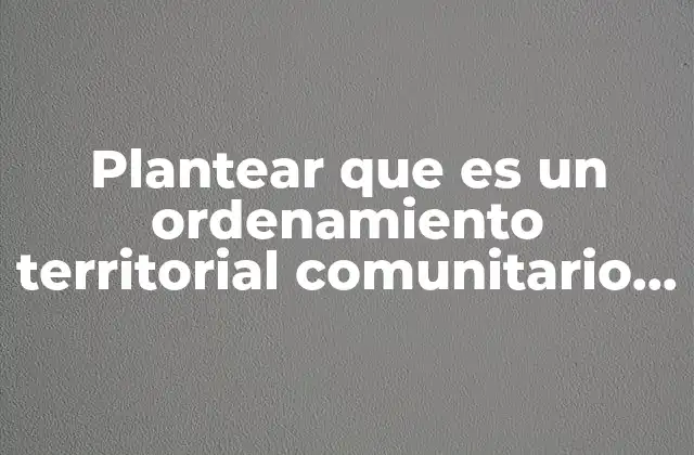 Plantear que es un Ordenamiento Territorial Comunitario Conafor