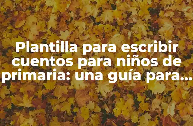 Plantilla para Escribir Cuentos para Niños de Primaria: una Guía para Fomentar la Escritura Creativa