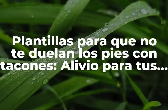 Plantillas para que No Te Duelan los Pies con Tacones: Alivio para Tus Pies