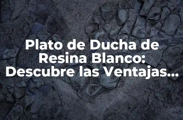Plato de Ducha de Resina Blanco: Descubre las Ventajas y Desventajas