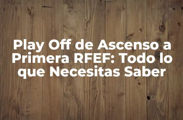 Play Off de Ascenso a Primera Rfef: Todo Lo que Necesitas Saber