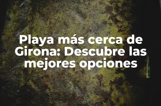 Playa Más Cerca de Girona: Descubre las Mejores Opciones