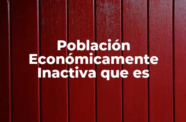 Población Económicamente Inactiva que es