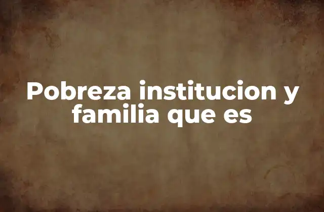 Pobreza Institucion y Familia que es