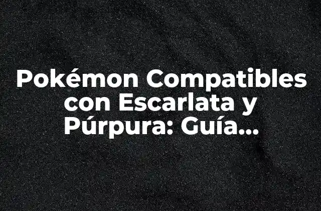 Pokémon Compatibles con Escarlata y Púrpura: Guía Completa