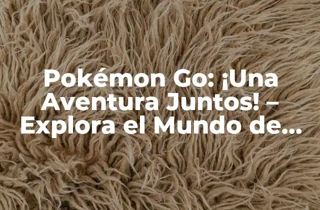 Pokémon Go: ¡una Aventura Juntos! – Explora el Mundo de Pokémon