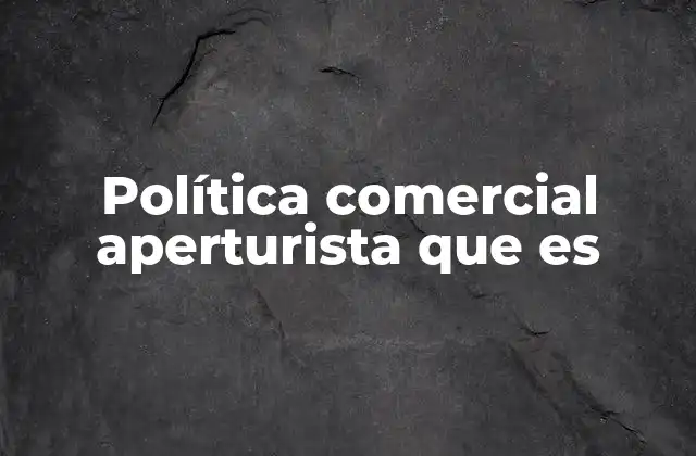Política Comercial Aperturista que es