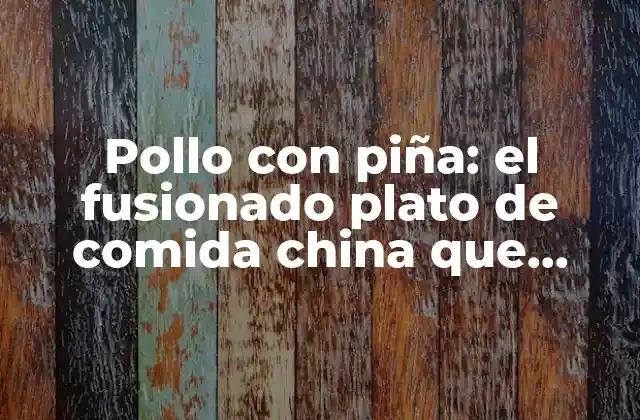 Pollo con Piña: el Fusionado Plato de Comida China que Conquista Paladares