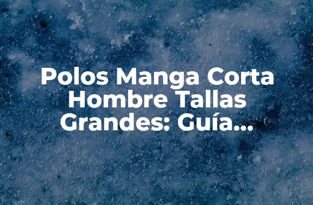 Polos Manga Corta Hombre Tallas Grandes: Guía Completa