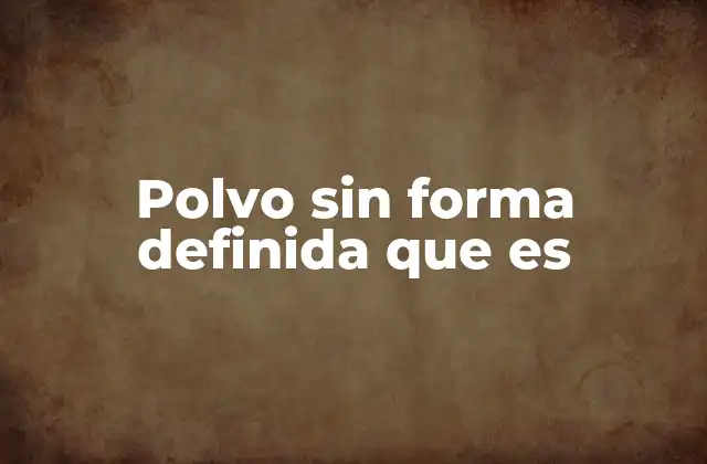 Polvo sin Forma Definida que es