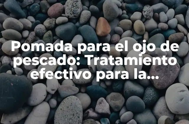 Pomada para el Ojo de Pescado: Tratamiento Efectivo para la Irritación Ocular