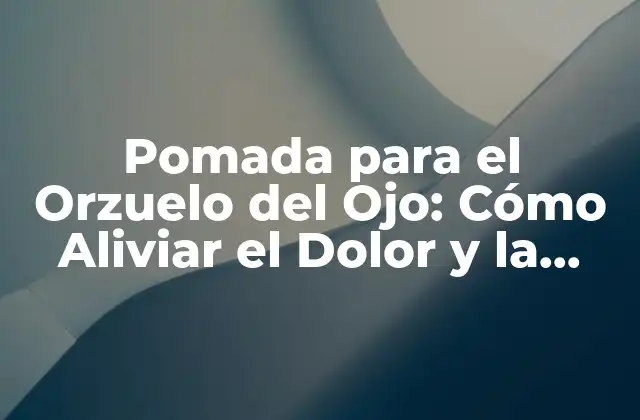 Pomada para el Orzuelo Del Ojo: Cómo Aliviar el Dolor y la Inflamación