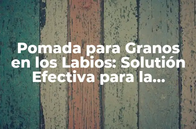Pomada para Granos en los Labios: Solutión Efectiva para la Higiene Labial