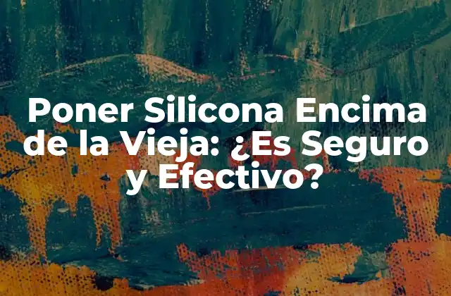 Poner Silicona Encima de la Vieja: ¿es Seguro y Efectivo?