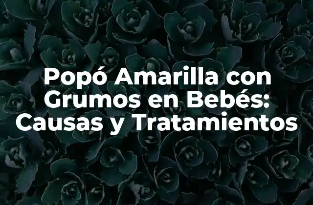 Popó Amarilla con Grumos en Bebés: Causas y Tratamientos